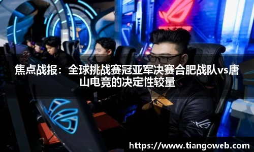 焦点战报：全球挑战赛冠亚军决赛合肥战队vs唐山电竞的决定性较量