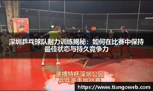 深圳乒乓球队耐力训练揭秘：如何在比赛中保持最佳状态与持久竞争力